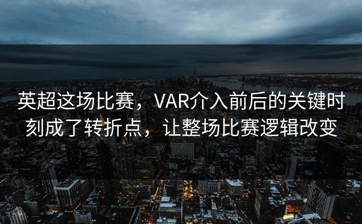 英超这场比赛，VAR介入前后的关键时刻成了转折点，让整场比赛逻辑改变