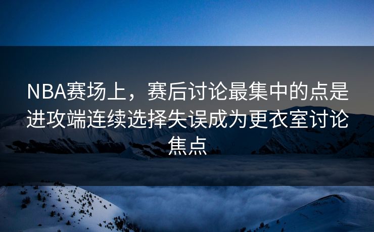 NBA赛场上，赛后讨论最集中的点是进攻端连续选择失误成为更衣室讨论焦点