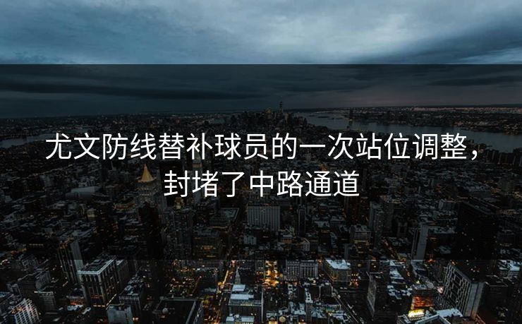 尤文防线替补球员的一次站位调整，封堵了中路通道