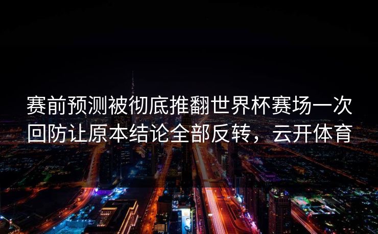 赛前预测被彻底推翻世界杯赛场一次回防让原本结论全部反转,云开体育 赛前预测被彻底推翻世界杯赛场一次回防让原本结论全部反转,云开体育