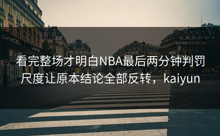 看完整场才明白NBA最后两分钟判罚尺度让原本结论全部反转,kaiyun 看完整场才明白NBA最后两分钟判罚尺度让原本结论全部反转,kaiyun