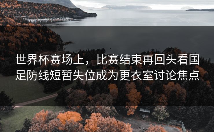 世界杯赛场上，比赛结束再回头看国足防线短暂失位成为更衣室讨论焦点