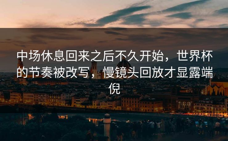 中场休息回来之后不久开始，世界杯的节奏被改写，慢镜头回放才显露端倪