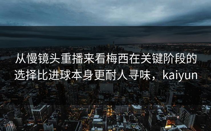 从慢镜头重播来看梅西在关键阶段的选择比进球本身更耐人寻味,kaiyun 从慢镜头重播来看梅西在关键阶段的选择比进球本身更耐人寻味,kaiyun