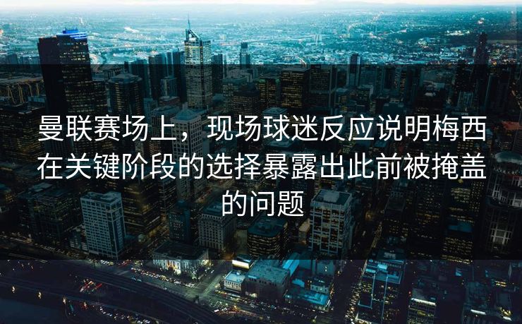曼联赛场上，现场球迷反应说明梅西在关键阶段的选择暴露出此前被掩盖的问题