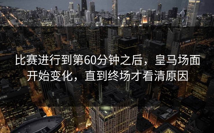 比赛进行到第60分钟之后，皇马场面开始变化，直到终场才看清原因