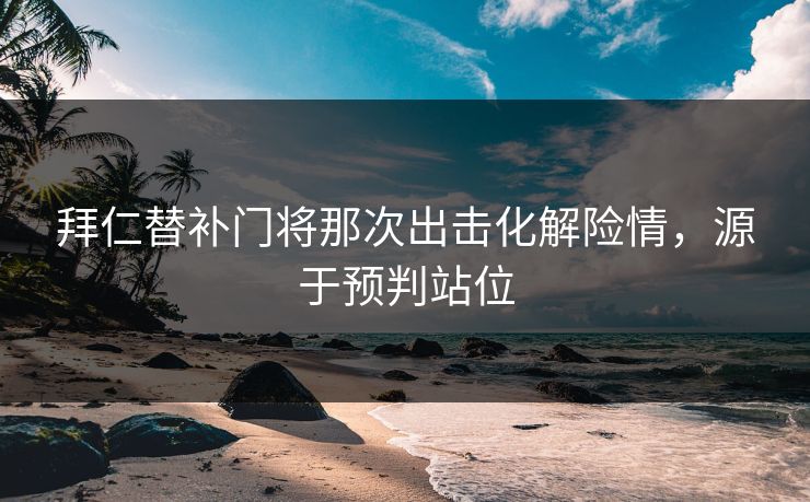 拜仁替补门将那次出击化解险情，源于预判站位