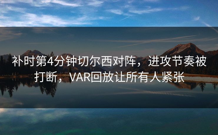 补时第4分钟切尔西对阵，进攻节奏被打断，VAR回放让所有人紧张