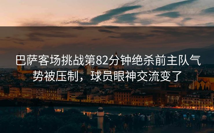 巴萨客场挑战第82分钟绝杀前主队气势被压制，球员眼神交流变了