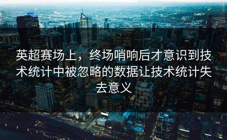 英超赛场上，终场哨响后才意识到技术统计中被忽略的数据让技术统计失去意义