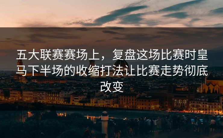 五大联赛赛场上，复盘这场比赛时皇马下半场的收缩打法让比赛走势彻底改变