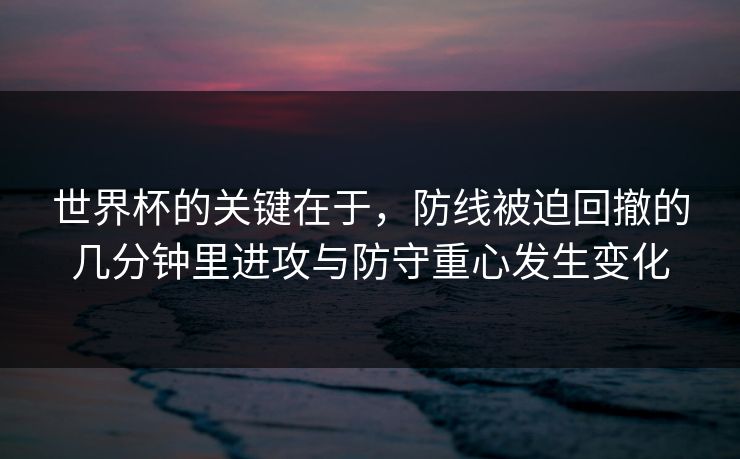 世界杯的关键在于，防线被迫回撤的几分钟里进攻与防守重心发生变化