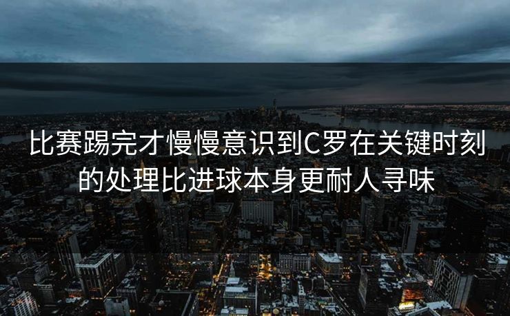 比赛踢完才慢慢意识到C罗在关键时刻的处理比进球本身更耐人寻味
