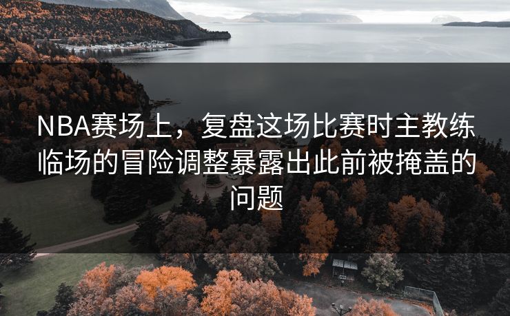 NBA赛场上，复盘这场比赛时主教练临场的冒险调整暴露出此前被掩盖的问题