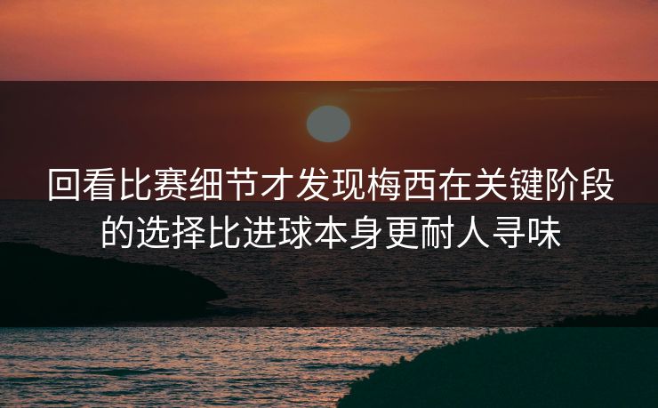 回看比赛细节才发现梅西在关键阶段的选择比进球本身更耐人寻味