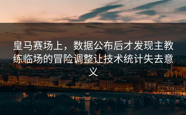 皇马赛场上,数据公布后才发现主教练临场的冒险调整让技术统计失去意义 皇马赛场上,数据公布后才发现主教练临场的冒险调整让技术统计失去意义