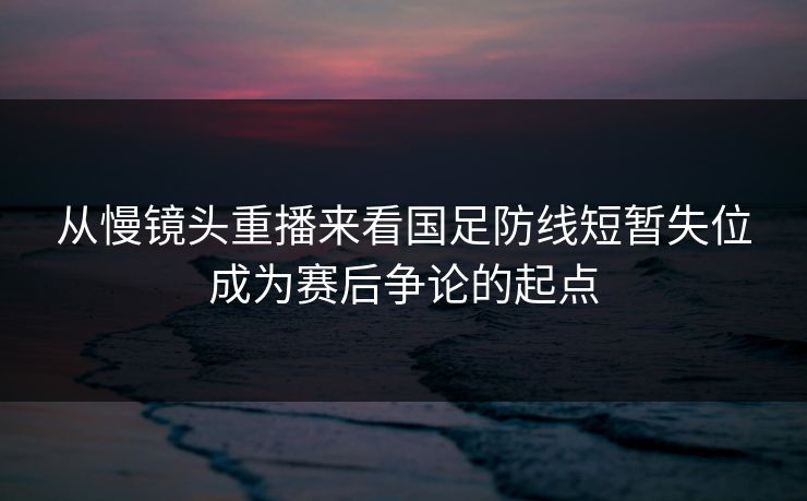 从慢镜头重播来看国足防线短暂失位成为赛后争论的起点