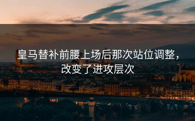 皇马替补前腰上场后那次站位调整，改变了进攻层次
