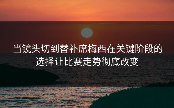 当镜头切到替补席梅西在关键阶段的选择让比赛走势彻底改变
