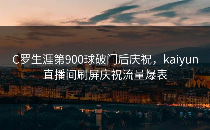 C罗生涯第900球破门后庆祝，kaiyun直播间刷屏庆祝流量爆表