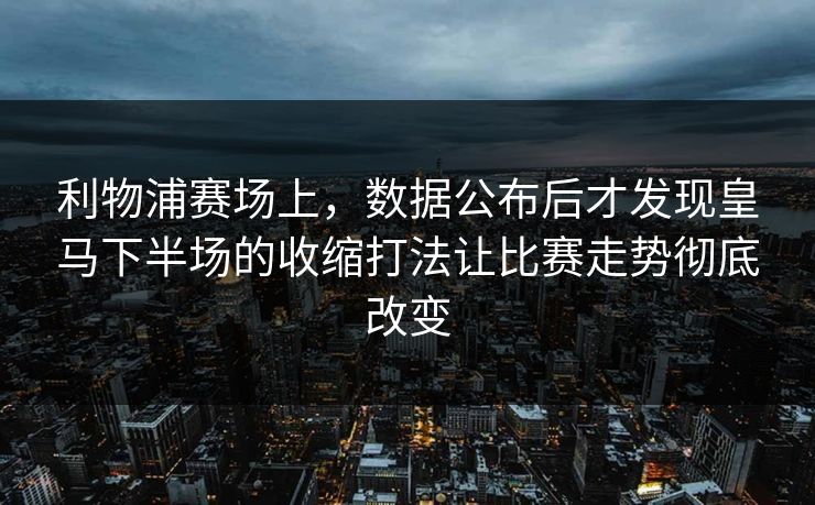 利物浦赛场上，数据公布后才发现皇马下半场的收缩打法让比赛走势彻底改变