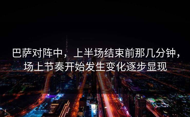 巴萨对阵中，上半场结束前那几分钟，场上节奏开始发生变化逐步显现