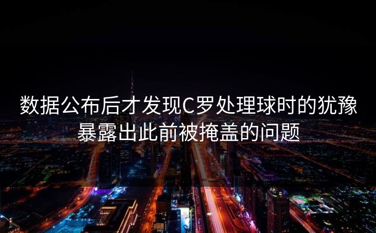 数据公布后才发现C罗处理球时的犹豫暴露出此前被掩盖的问题 数据公布后才发现C罗处理球时的犹豫暴露出此前被掩盖的问题