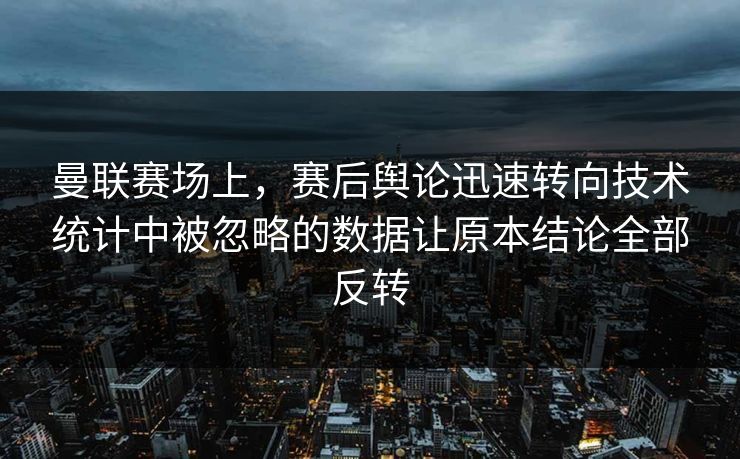 曼联赛场上，赛后舆论迅速转向技术统计中被忽略的数据让原本结论全部反转