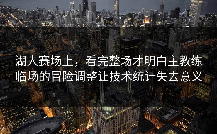 湖人赛场上，看完整场才明白主教练临场的冒险调整让技术统计失去意义