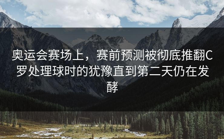 奥运会赛场上，赛前预测被彻底推翻C罗处理球时的犹豫直到第二天仍在发酵