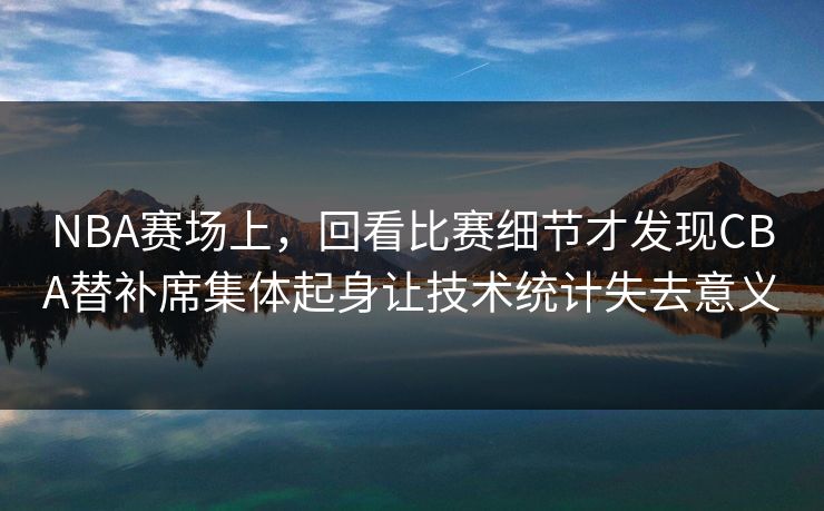 NBA赛场上，回看比赛细节才发现CBA替补席集体起身让技术统计失去意义