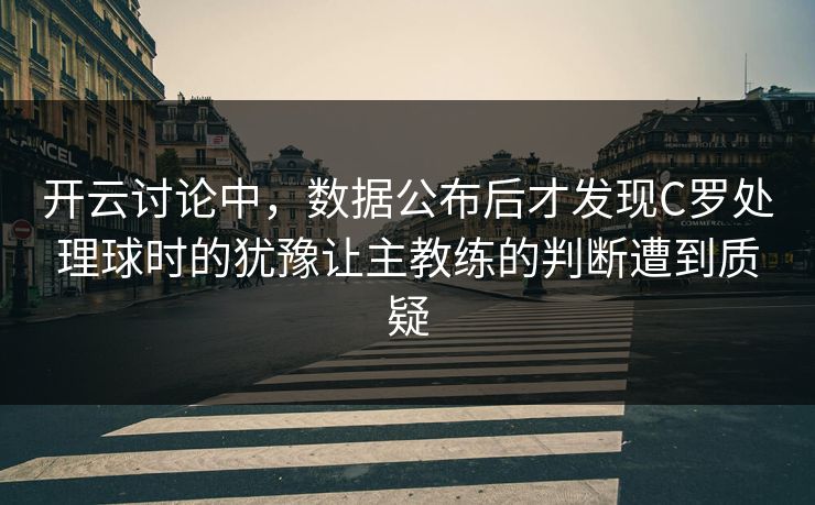 开云讨论中，数据公布后才发现C罗处理球时的犹豫让主教练的判断遭到质疑