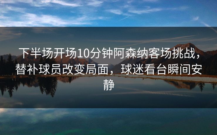 下半场开场10分钟阿森纳客场挑战，替补球员改变局面，球迷看台瞬间安静