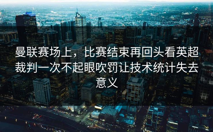 曼联赛场上，比赛结束再回头看英超裁判一次不起眼吹罚让技术统计失去意义