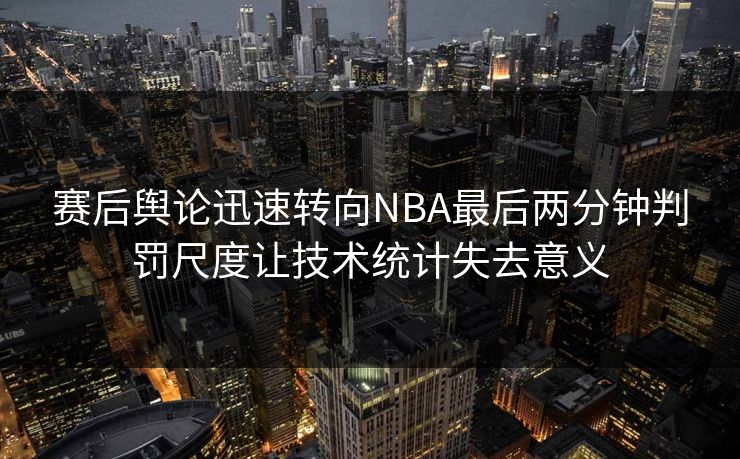 赛后舆论迅速转向NBA最后两分钟判罚尺度让技术统计失去意义