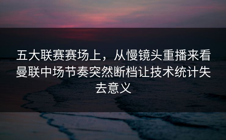 五大联赛赛场上，从慢镜头重播来看曼联中场节奏突然断档让技术统计失去意义