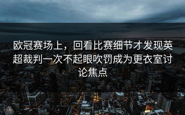 欧冠赛场上,回看比赛细节才发现英超裁判一次不起眼吹罚成为更衣室讨论焦点 欧冠赛场上,回看比赛细节才发现英超裁判一次不起眼吹罚成为更衣室讨论焦点