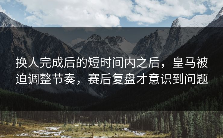 换人完成后的短时间内之后,皇马被迫调整节奏,赛后复盘才意识到问题 换人完成后的短时间内之后,皇马被迫调整节奏,赛后复盘才意识到问题