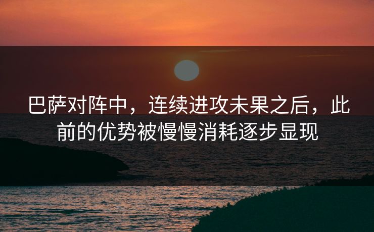 巴萨对阵中,连续进攻未果之后,此前的优势被慢慢消耗逐步显现 巴萨对阵中,连续进攻未果之后,此前的优势被慢慢消耗逐步显现