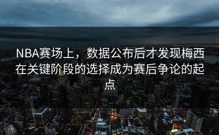 NBA赛场上，数据公布后才发现梅西在关键阶段的选择成为赛后争论的起点