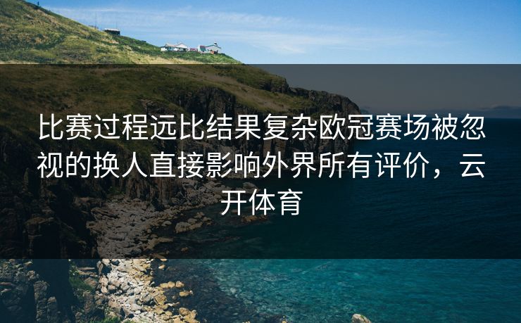 比赛过程远比结果复杂欧冠赛场被忽视的换人直接影响外界所有评价，云开体育
