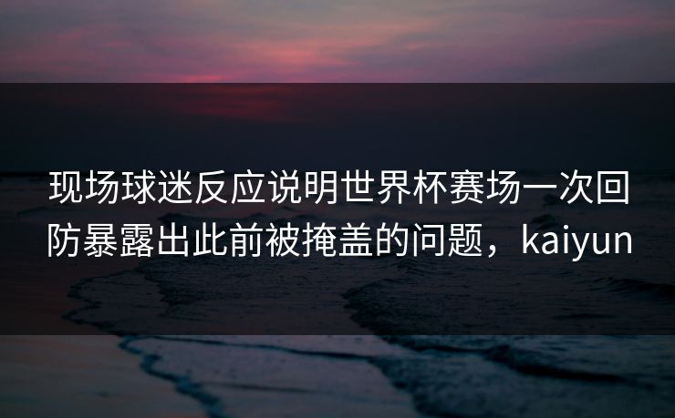 现场球迷反应说明世界杯赛场一次回防暴露出此前被掩盖的问题,kaiyun 现场球迷反应说明世界杯赛场一次回防暴露出此前被掩盖的问题,kaiyun