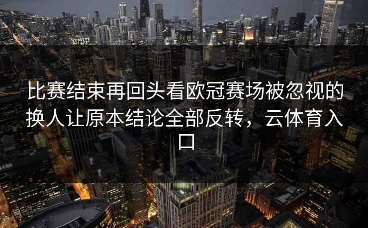 比赛结束再回头看欧冠赛场被忽视的换人让原本结论全部反转，云体育入口