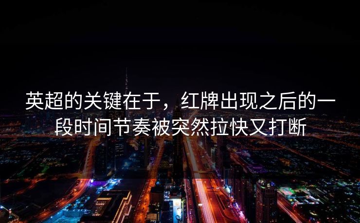 英超的关键在于，红牌出现之后的一段时间节奏被突然拉快又打断