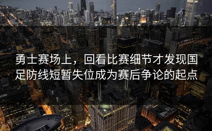 勇士赛场上，回看比赛细节才发现国足防线短暂失位成为赛后争论的起点