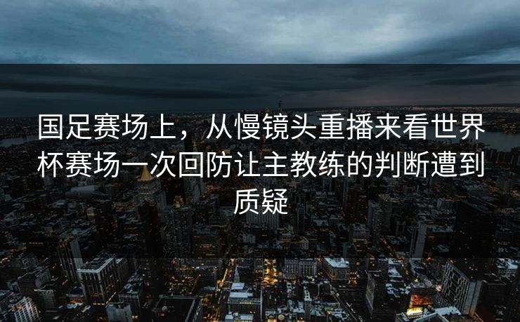 国足赛场上，从慢镜头重播来看世界杯赛场一次回防让主教练的判断遭到质疑