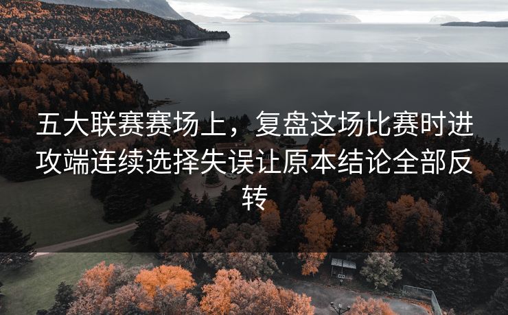 五大联赛赛场上,复盘这场比赛时进攻端连续选择失误让原本结论全部反转 五大联赛赛场上,复盘这场比赛时进攻端连续选择失误让原本结论全部反转