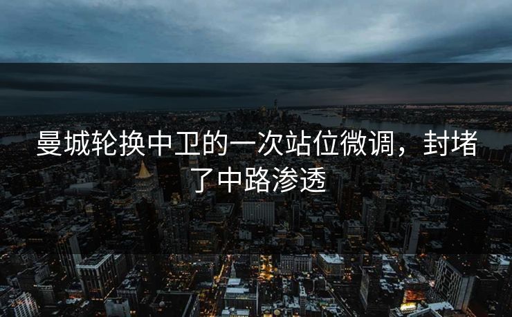 曼城轮换中卫的一次站位微调，封堵了中路渗透