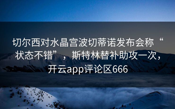 切尔西对水晶宫波切蒂诺发布会称“状态不错”，斯特林替补助攻一次，开云app评论区666