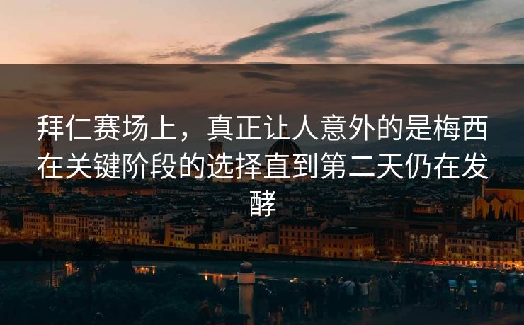 拜仁赛场上，真正让人意外的是梅西在关键阶段的选择直到第二天仍在发酵